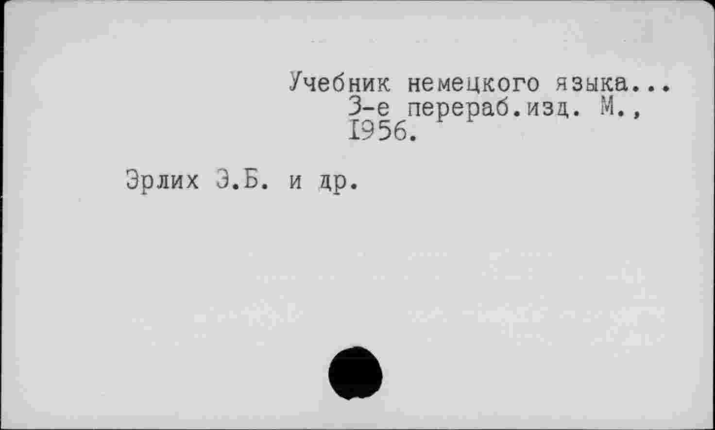 ﻿Учебник немецкого языка 3-є перераб.изд. М. 1956.
Эрлих Э.Б. и др.